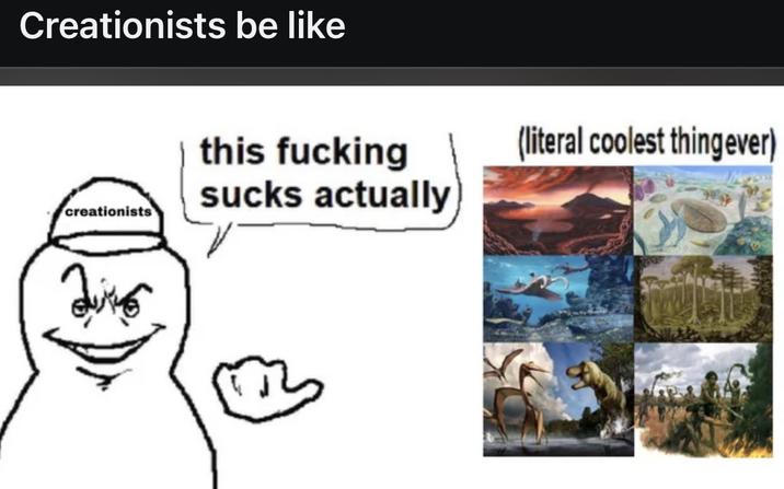 Creationists be like this f------ (literal coolest thing ever) sucks actually creationists