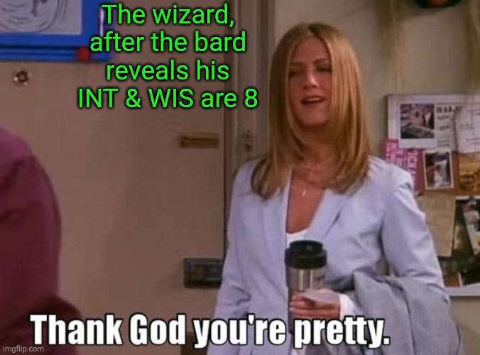The wizard, after the bard reveals his INT & WIS are 8 Thank God you're pretty. imgflip.com