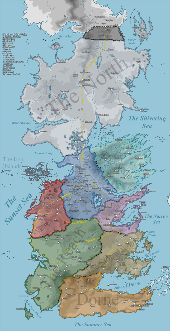 Castles of the Wall: 1. Westwatch-by-the-Sea 2. Shadow Tower 3. Sentinel Stand 4. Greyguard 5. Stonedoor 6. Hoarfrost Hill 7. Icemark 8. Nightfort 9. Deep Lake 10. Queensgate 11. Castle Black 12. Oakenshield 13. Woodswatch-by-the-Pool 14. Sable Hall 15. Rimegate 16. Long Barrow 17. Torches 18. Greenguard 19. Eastwatch-by-the-Sea Bay of Ice Deepwood Motte IM Fist of the First Men Whitebree Craster's Keep |MMMMMMMMMM 5 6 7 8 9 10 11 12 13 14 15 16 The Ni Queenscrown Mole's Breakstone Hill Last Hearth The beingsroad Crofter's Village M Tumbledown Tower Dritwood Hall Kingshouse Deepdown Bay of Seals Tophen's Square He Barrowton Goldgrass North Hornwood Ramsgate Karhold M Do 。 % Widow's Warch Blazewater Bay Saltspear MFlint's Finger The Iron *Islands Sealskin Point W Lovely Light Ironman's Bay Blacktyde MI Shaterstone Morkwood Ten Towers Nagga's Castle Pebbleron Hammerhorn from Hot M • Lordsport Salchife Pyke The Sunset Sea • Клусе Feastfires Banefort Greywater Watch More Callin The Bite 00 White Harbor Oldcastle Sisterton The Shivering Sea Coldwater Bum Snakewood The Twin Seagard M Hag's Mire Mold tones spu Strongsong Heart's Home "The Eyrie Tronoaks Sevenstreams The Gates Ramsford Wendish Town Fairmarker of the Moon Bloody Gate Redfort Kneeling Raventree Hall Mudgrave Man Willow Wood Penny tee Riverrun Stone Mill Riverroad Golden Tooth Shemer Mummer's Fordo Sallydance Lambswold Riverbend Stone Hedge Lychester Crossroads Inn Widow's Ford Darry Arranta Harrenhall M • High Heart Whitewalls Faircastle The Crag Castamere ⚫ Tarbeck Hall Nunn's Deep Ashemark Η Moxcross Sarsfield Casterly Rock Lannisport H Wayfarer's Acom Hall Rest Rushing Falls Crossed Pinkmaiden Sow H--- Hornvale Lake Town Stoney Sept O Deep Den Tumbler's Falls M Clegane Keep M Silverhill The Goldroad Cornfield Crakeball Old Oak Red Lake M M Longbow Hall Old Anchor Gultown Quer Isle Maidenpool Antlers Bay of Grabs Wickenden The The Crownlands Duskendale Stokeworth Hold Stone Badge Hayford Rosby King's Landing Brownhollow Hallo Spicetown Blackwater Bay Sweetport Rambton he Whispers Dyre Den HCaltigar Keep Dragonstone HDriftmark High Tide Sharp Point The Narrow Stonedance Sea Goldengrove M Appleton New Barrel Longtable M Cider Hall Ashford Grassfield Keep GrassyM Vale pach Brandycomom Dosko WH Stackhouse Coldmoat Cobble Cove o Standfast Bitterbridge Roseroad Dakenshield Castle Grimston Hewen's Town Highgarden H Brightwater Keep Bandallon Blackcrown Oldtown Whispering Sound Three Towers Starfish Harbor The Redwyne Straits yamsport Vinetown Honeyholt Uplands Cuyo Sunhouse Dunstonbury Horn Hill M Wendwater Bridge "Haystack Hall •Straits of Tarth Felwood The Boneway. Bronzegate The Stormland King's Mountain Harvest Hall Blackhaven Stonehelm Griffin's Roost Evenfall Hall M Storm's End Shipbreaker Rain House Bay White grove H Starpike Ashford Meadow Starfall Nightsong Tower of Joy M Vulture's Roost Crow's Nest Fawnton Mistwood Weeping Town Greenstone Blackmont High Hermitage Kingsgrave M Skyreach Yronwoo HGhaston Grey Sea of Dorne Dorne "Hellholt M Sandstone The Tor Godsgrace M Ghost Hill Sportswood Shadow City Shandystone M Sunspear Planky Town Water Gardens Hellgate Hall Saltshore The Summer Sea Lemonwood Tyrosh