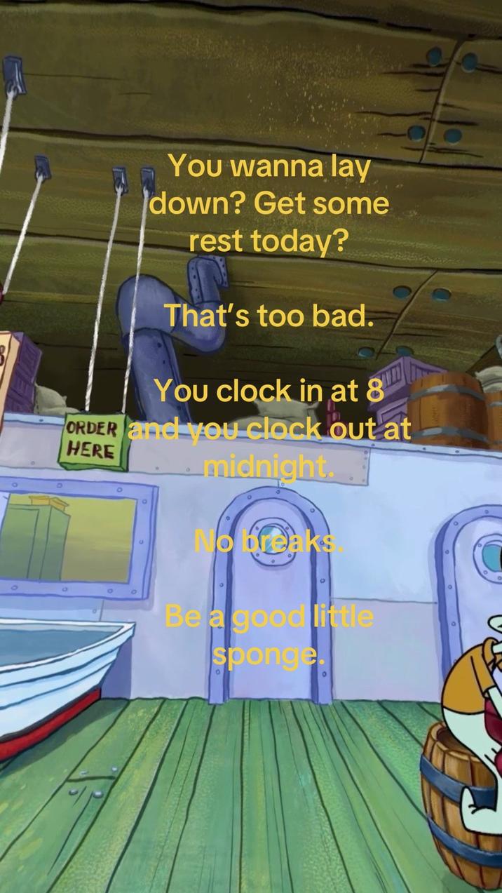 You wanna lay down? Get some rest today? That's too bad. You clock in at 8 ORDER and you clock out at HERE midnight. No breaks Be a good little sponge.