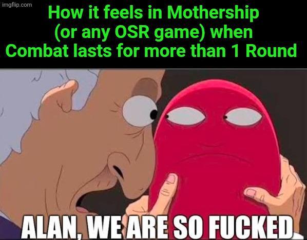 imgflip.com How it feels in Mothership (or any OSR game) when Combat lasts for more than 1 Round ALAN, WE ARE SO F-----
