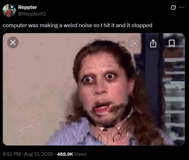 Reppter @ReppterX2 computer was making a weird noise so I hit it and it stopped 8:52 PM - Aug 13, 2026 488.9K Views <J Σ