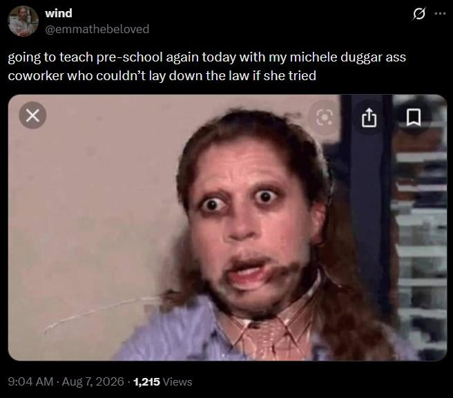 wind @emmathebeloved going to teach pre-school again today with my michele duggar ass coworker who couldn't lay down the law if she tried 9:04 AM - Aug 7, 2026 -1,215 Views 門口