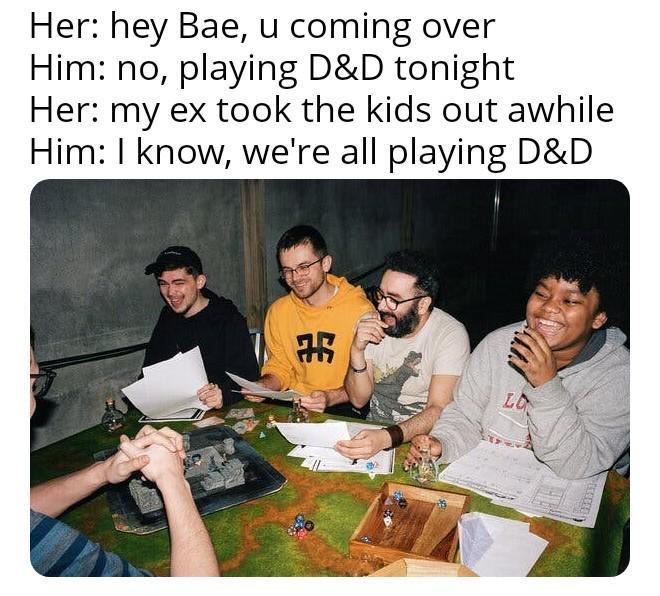 Her: hey Bae, u coming over Him: no, playing D&D tonight Her: my ex took the kids out awhile Him: I know, we're all playing D&D H LO