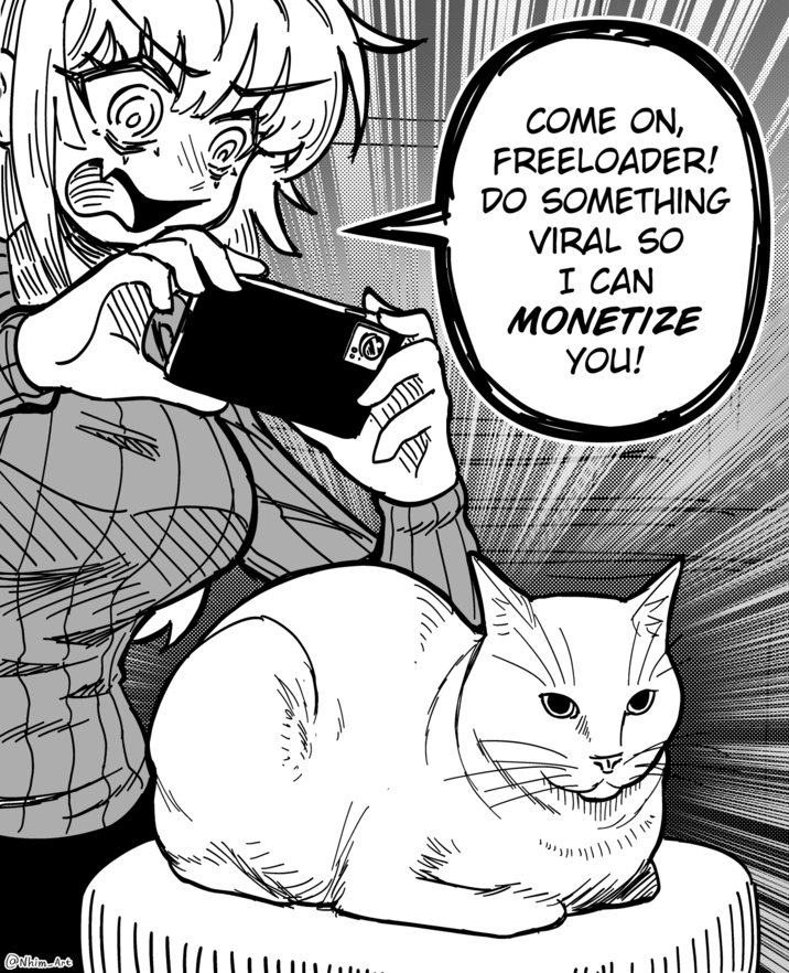 COME ON, FREELOADER! DO SOMETHING VIRAL SO I CAN MONETIZE YOU!