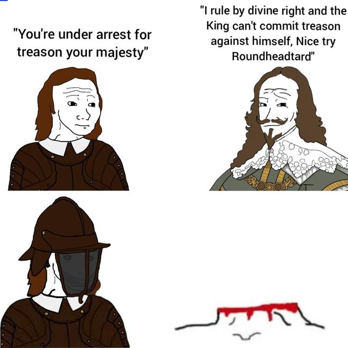 "You're under arrest for treason your majesty" "I rule by divine right and the King can't commit treason against himself, Nice try Roundheadtard"