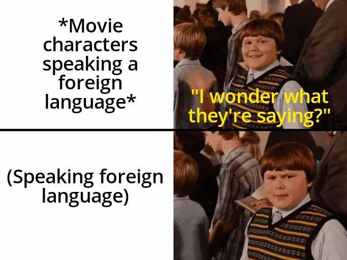 *Movie characters speaking a foreign language* "I wonder what they're saying?" (Speaking foreign language)