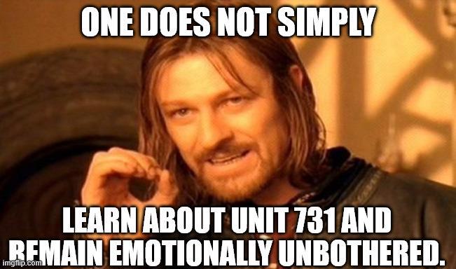 ONE DOES NOT SIMPLY LEARN ABOUT UNIT 731 AND REMAIN EMOTIONALLY UNBOTHERED.