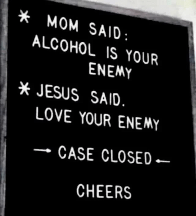 * MOM SAID: ALCOHOL IS YOUR ENEMY * JESUS SAID. LOVE YOUR ENEMY CASE CLOSED- CHEERS