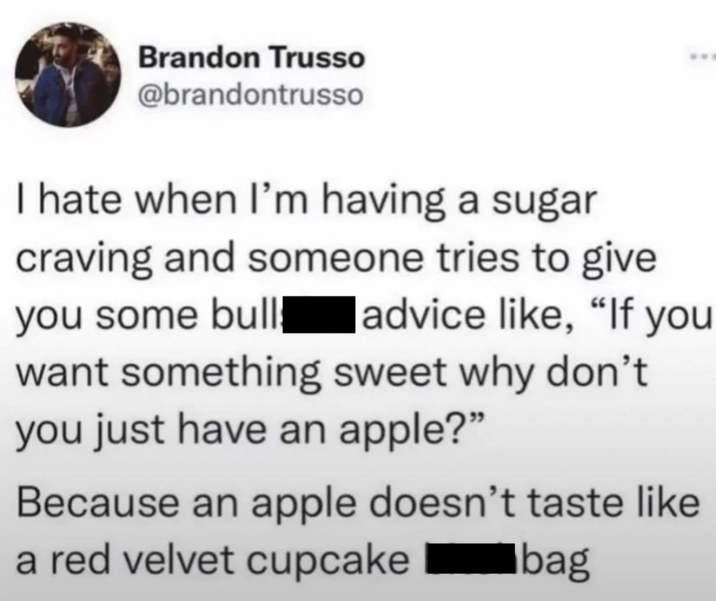 Brandon Trusso @brandontrusso I hate when I'm having a sugar craving and someone tries to give you some bull advice like, "If you want something sweet why don't you just have an apple?" Because an apple doesn't taste like a red velvet cupcake Ibag