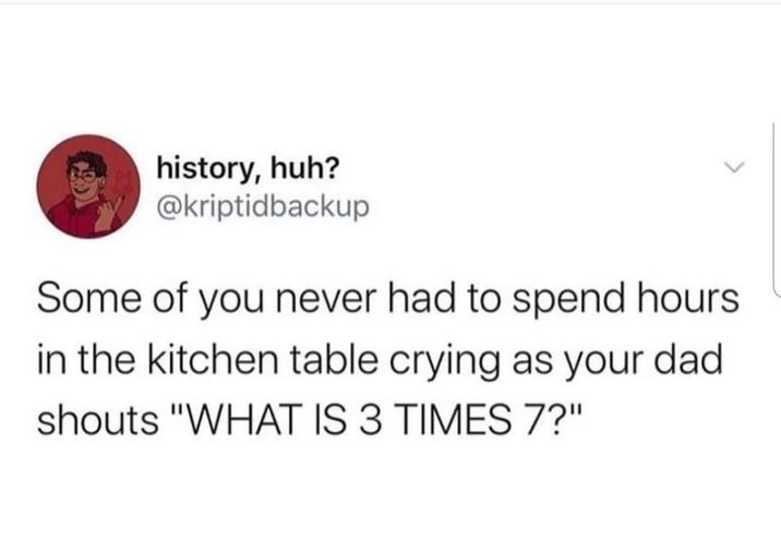 history, huh? @kriptidbackup Some of you never had to spend hours in the kitchen table crying as your dad shouts "WHAT IS 3 TIMES 7?"