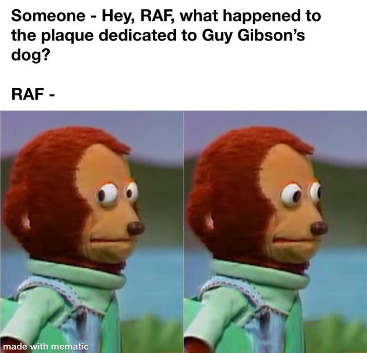 Someone - Hey, RAF, what happened to the plaque dedicated to Guy Gibson's dog? RAF- - made with mematic