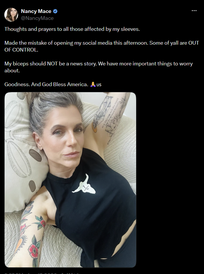 Nancy Mace @NancyMace Thoughts and prayers to all those affected by my sleeves. Made the mistake of opening my social media this afternoon. Some of yall are OUT OF CONTROL. My biceps should NOT be a news story. We have more important things to worry about. Goodness. And God Bless America. us Mrs Dalloway y the Bowers ponnes