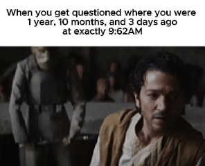 When you get questioned where you were 1 year, 10 months, and 3 days ago at exactly 9:62AM