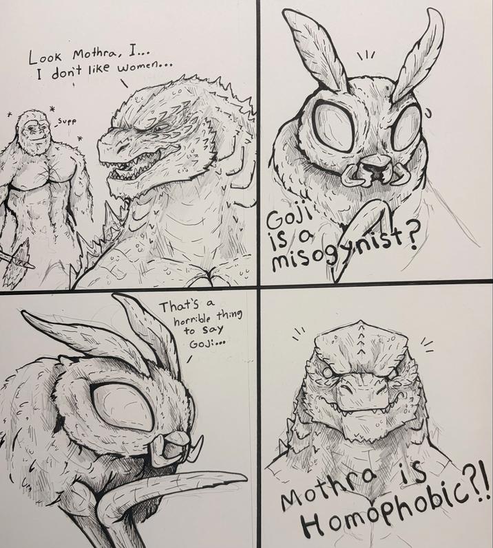 Look Mothra, I... I don't like women... Supp That's a horrible thing to say Goji... \\/ Goji is a misogynist? >>>>> Mothra is Homophobic?!
