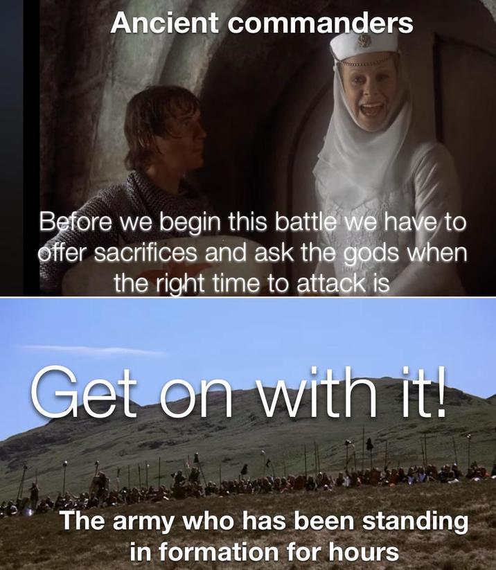 Ancient commanders Before we begin this battle we have to offer sacrifices and ask the gods when the right time to attack is Get on with it! The army who has been standing in formation for hours