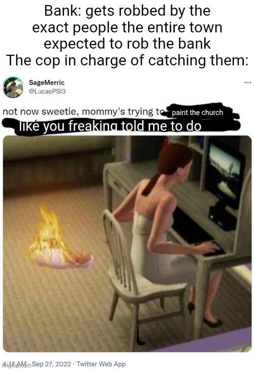 Bank: gets robbed by the exact people the entire town expected to rob the bank The cop in charge of catching them: SageMerric @LucasPSI3 not now sweetie, mommy's trying to paint the church like you freaking told me to do AidiAMSep 27, 2022 Twitter Web App