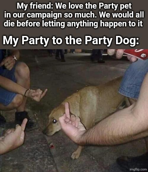 My friend: We love the Party pet in our campaign so much. We would all die before letting anything happen to it My Party to the Party Dog: imgflip.com