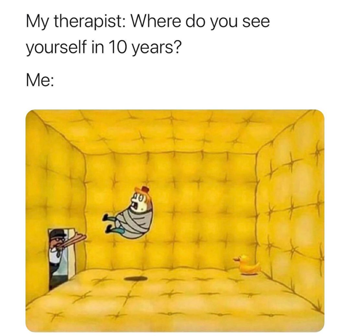 My therapist: Where do you see yourself in 10 years? Me: +