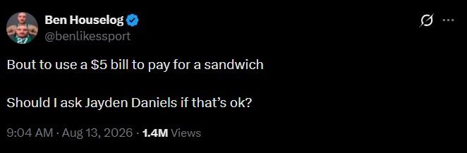 Ben Houselog @benlikessport Bout to use a $5 bill to pay for a sandwich Should I ask Jayden Daniels if that's ok? 9:04 AM - Aug 13, 2026 -1.4M Views Q