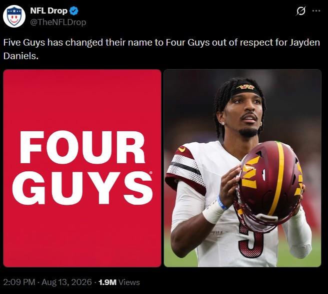 NFL Drop @TheNFLDrop Five Guys has changed their name to Four Guys out of respect for Jayden Daniels. FOUR GUYS 2:09 PM - Aug 13, 2026 1.9M Views