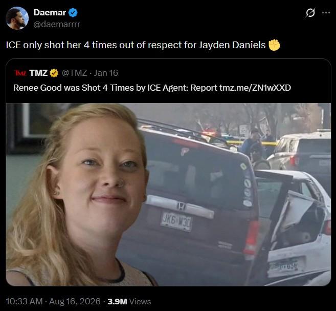 Daemar @daemarrrr ICE only shot her 4 times out of respect for Jayden Daniels Renee Good was Shot 4 Times by ICE Agent: Report tmz.me/ZN1wXXD TMZ TMZ @TMZ - Jan 16 JK6 W30 10:33 AM - Aug 16, 2026 -3.9M Views 99000