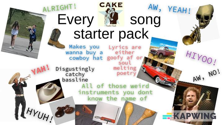 ALRIGHT! CAKE Comfort Eaale AW, YEAH! Every song starter pack YAH! Makes you wanna buy a cowboy hat HYUH! Disgustingly catchy bassline Lyrics are either goofy af or, soul melting poetry All of those weird instruments you dont know the name of HIYOO! AW, NO! KAPWING