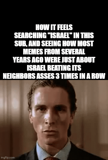 HOW IT FEELS SEARCHING "ISRAEL" IN THIS SUB, AND SEEING HOW MOST MEMES FROM SEVERAL YEARS AGO WERE JUST ABOUT ISRAEL BEATING ITS NEIGHBORS ASSES 3 TIMES IN A ROW imgflip.com