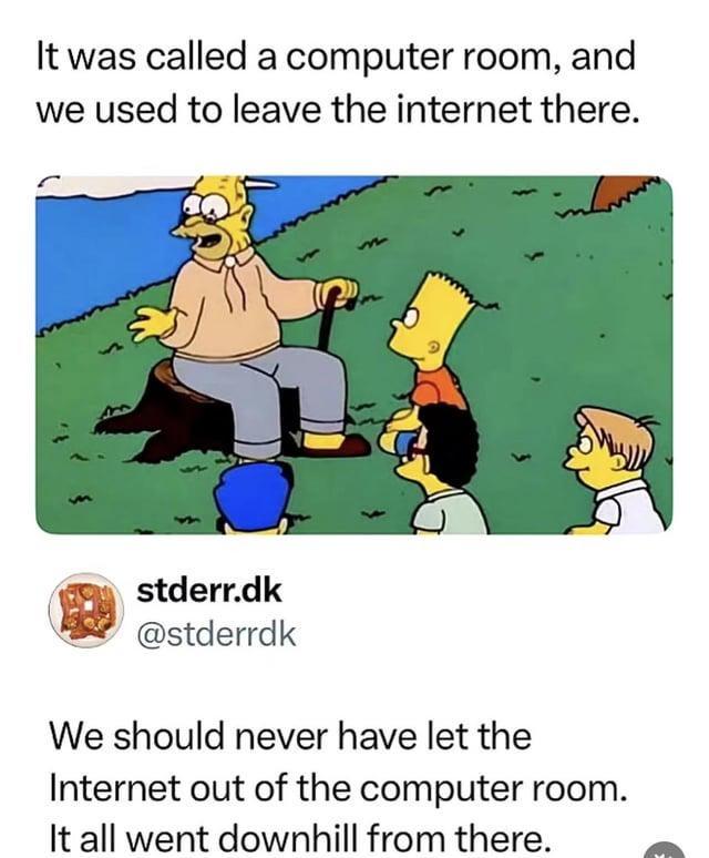 It was called a computer room, and we used to leave the internet there. stderr.dk @stderrdk We should never have let the Internet out of the computer room. It all went downhill from there.