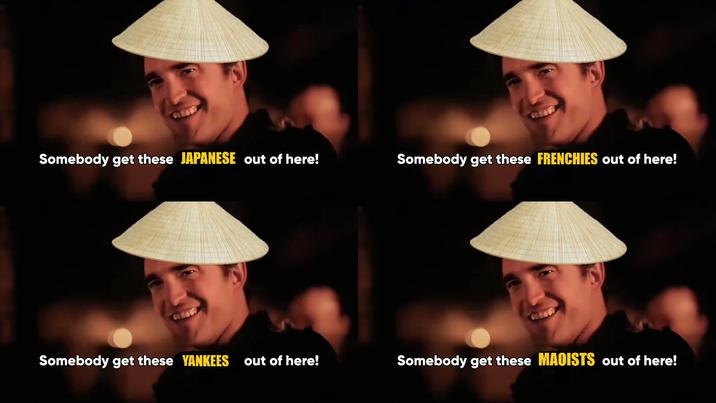 Somebody get these JAPANESE out of here! Somebody get these FRENCHIES out of here! Somebody get these YANKEES out of here! Somebody get these MAOISTS out of here!