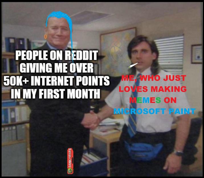 PEOPLE ON REDDIT GIVING ME OVER 50K+INTERNET POINTS ME WHO JUST IN MY FIRST MONTH LOVES MAKING MEMES ON MICROSOFT PAINT DANK MEMES
