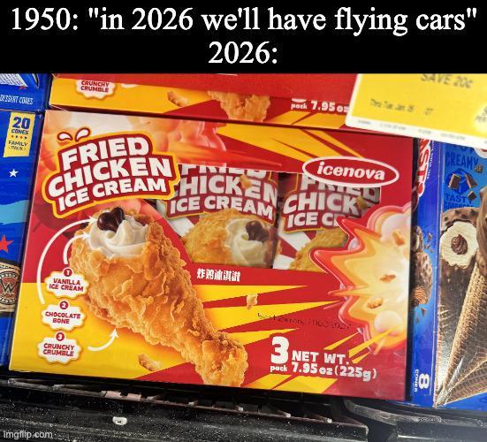 1950: "in 2026 we'll have flying cars" 2026: pack 7.95 oz SAVE 20 RTCONES 20 CONES FAMILY CRUNCHY CRUMBLE FRIED CHICKEN ICE CREAM HICKEN ICE CREAM icenova CHICK ICE CR CREAMY TAST VANILLA ICE CREAM ဖြူး CHOCOLATE BONE |炸鸡谳淇进 CRUNCHY CRUMBLE Imgflip.com 3. pack NET WT. 7.95 oz (225g) CONER 8