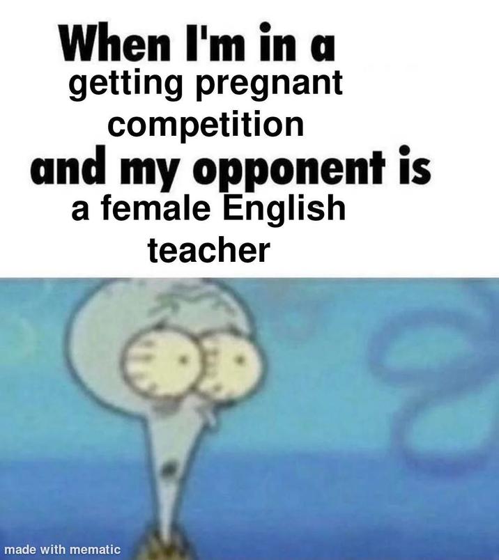 When I'm in a getting pregnant competition and my opponent is a female English teacher made with mematic