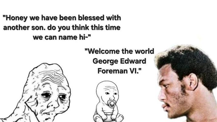 "Honey we have been blessed with another son. do you think this time we can name hi-" "Welcome the world George Edward Foreman VI."