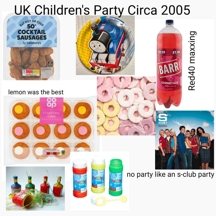 UK Children's Party Circa 2005 EAT HOT OR COLD 50 COCKTAIL SAUSAGES by Sainsbury's 123 AIR lemon was the best CO 000 E PARTY POP MABLE AWAY FROM EYES ONLY UNDER CLOS NOT POIN THE AMPAG קס 12 Iced Fairy Cakes Energy per fairy cake (23g)|Serves 12 Fat Saturates Sugars Salt 413kJ 4.7g 99kcal 0.6g 7.5g 0.09g Med High Med % of an adult's reference intake. Typical values per 100g: Energy 1795k3/428kcal DOO Best Before vegetarian WAND INCLUDED Bubble BULLES 13.59 mL £1.19 £1.19 BARR CHERRYADE 49 Bams SINCE 1875 NO SUGAR Si CLUB 7 Sunshine Red40 maxxing MAND NCLUDED omicar Bubbles -59 m BULLES DON WARK WAND INCLUDED Bubbles BULLES 11 oz-59 mL no party like an s-club party