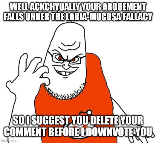 WELL ACKCHYUALLY YOUR ARGUEMENT FALLS UNDER THE LABIA-MUCOSA FALLACY SOI SUGGEST YOU DELETE YOUR COMMENT BEFORE I DOWNVOTE YOU imgrip.com