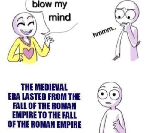 blow my mind THE MEDIEVAL ERA LASTED FROM THE FALL OF THE ROMAN EMPIRE TO THE FALL OF THE ROMAN EMPIRE hmmm..