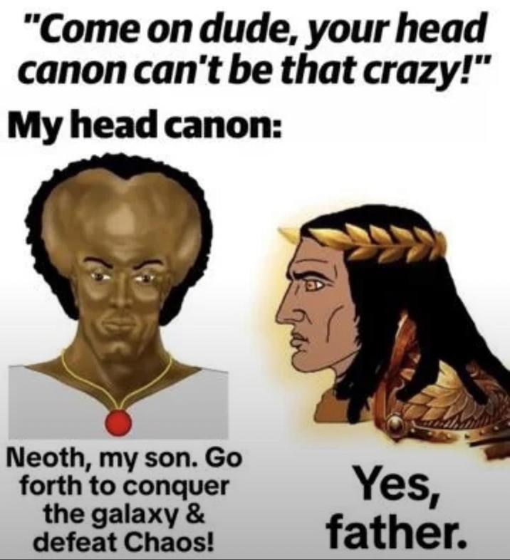 "Come on dude, your head canon can't be that crazy!" My head canon: Neoth, my son. Go forth to conquer the galaxy & defeat Chaos! Yes, father.