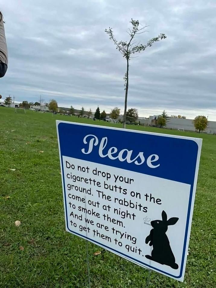 Please Do not drop your c-------- butts on the ground. The rabbits come out at night 2 to smoke them. And we are trying to get them to quit..