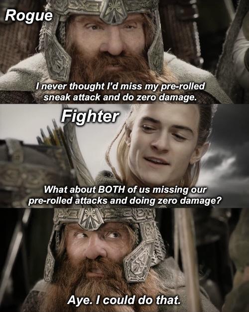Rogue I never thought I'd miss my pre-rolled sneak attack and do zero damage. Fighter What about BOTH of us missing our pre-rolled attacks and doing zero damage? Aye. I could do that.
