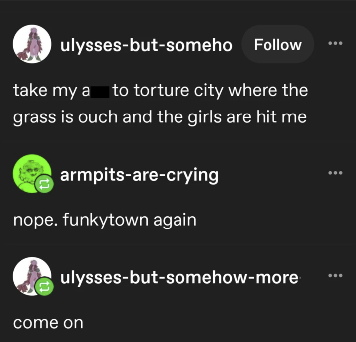 ulysses-but-someho Follow take my a to torture city where the grass is ouch and the girls are hit me armpits-are-crying nope. funkytown again ulysses-but-somehow-more come on