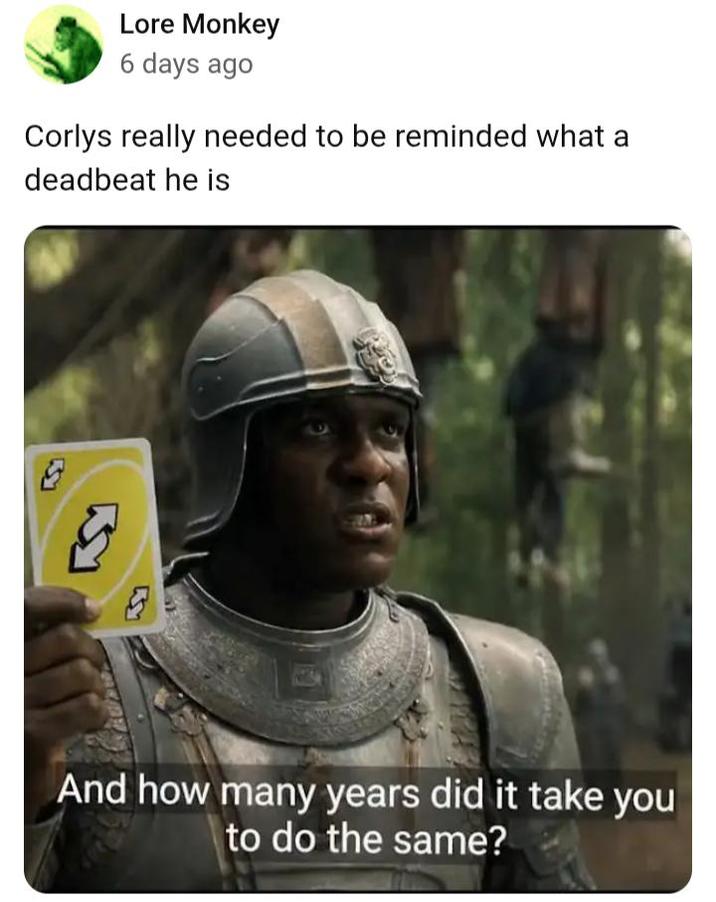 Lore Monkey 6 days ago Corlys really needed to be reminded what a deadbeat he is 5 And how many years did it take you to do the same?