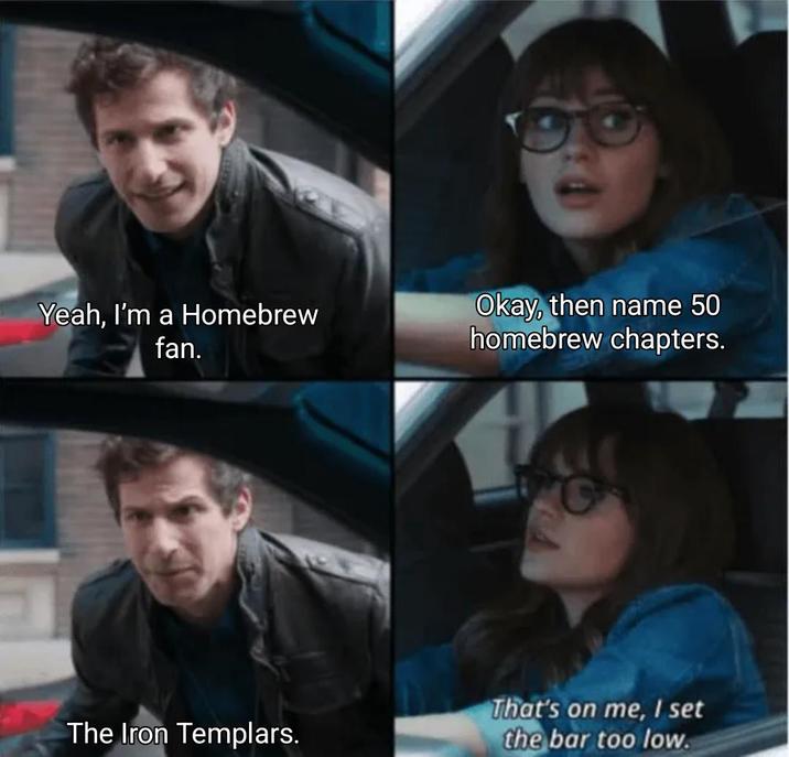 Yeah, I'm a Homebrew fan. Okay, then name 50 homebrew chapters. The Iron Templars. That's on me, I set the bar too low.