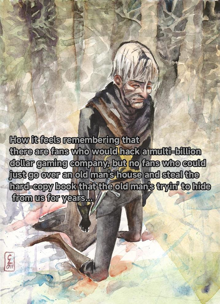 How it feels remembering that there are fans who would hack a multi-billion dollar gaming company, but no fans who could just go over an old man's house and steal the hard-copy book that the old man's tryin' to hide from us for years... C