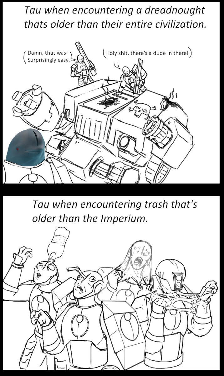 Tau when encountering a dreadnought thats older than their entire civilization. Damn, that was (H--------, there's a dude in there!) Surprisingly easy. Tau when encountering trash that's older than the Imperium.