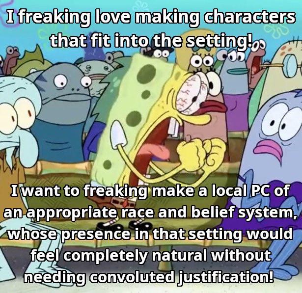 I freaking love making characters that fit into the setting!.. I want to freaking make a local PC of an appropriate race and belief system, whose presence in that setting would feel completely natural without needing convoluted justification!