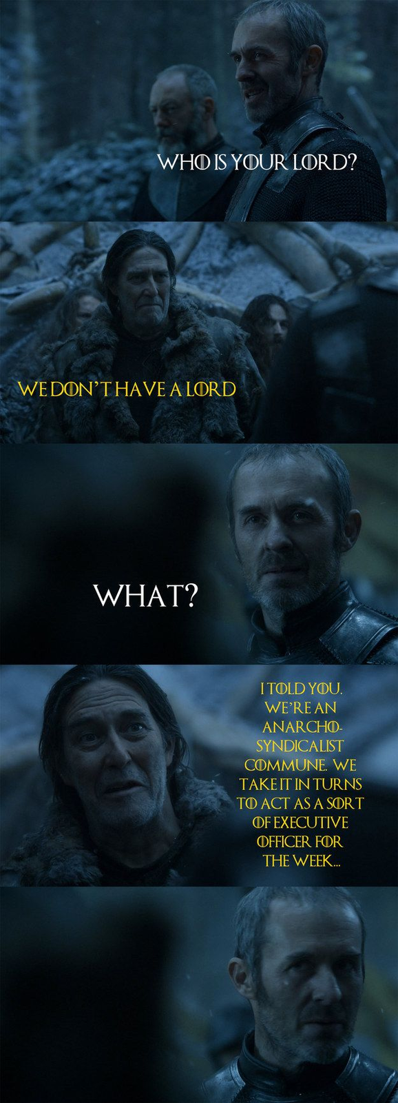 WHO IS YOUR LORD? WE DON'T HAVE A LORD WHAT? I TOLD YOU. WE'RE AN ANARCHO- SYNDICALIST COMMUNE. WE TAKE IT IN TURNS TO ACT AS A SORT OF EXECUTIVE OFFICER FOR THE WEEK...