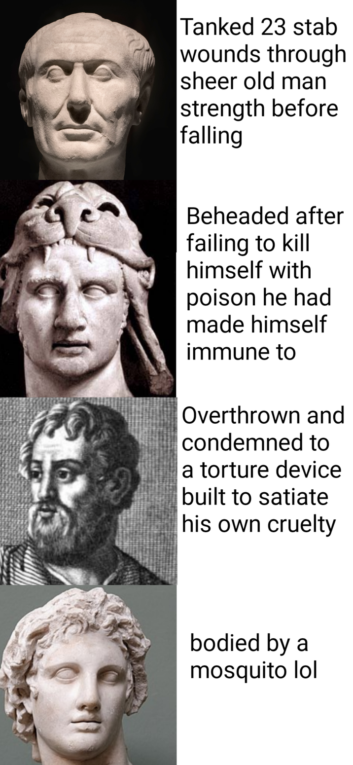 Tanked 23 stab wounds through sheer old man strength before falling Beheaded after failing to kill himself with poison he had made himself immune to Overthrown and condemned to a torture device built to satiate his own cruelty bodied by a mosquito lol