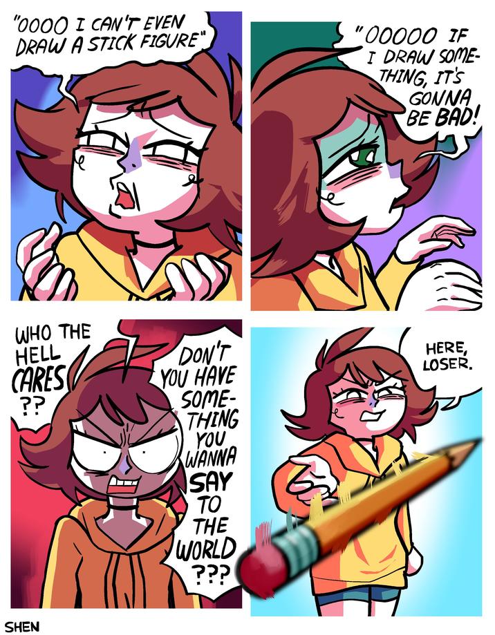 "0000 I CAN'T EVEN DRAW A STICK FIGURE" "00000 IF I DRAW SOME- THING, IT'S GONNA BE BAD! e WHO THE HELL CARES ?? DON'T YOU HAVE SHEN SOME- THING e YOU WANNA SAY TO THE WORLD ??? HERE, LOSER.