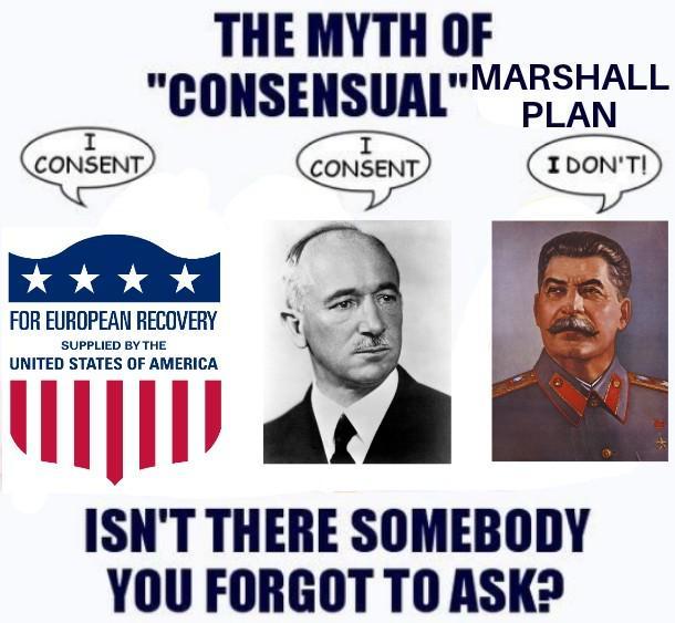 I CONSENT THE MYTH OF "CONSENSUAL"MARSHALL I CONSENT PLAN I DON'T! FOR EUROPEAN RECOVERY SUPPLIED BY THE UNITED STATES OF AMERICA ISN'T THERE SOMEBODY YOU FORGOT TO ASK?